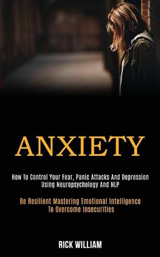 Cover image for Anxiety: How to Control Your Fear, Panic Attacks and Depression Using Neuropsychology and Nlp (Be Resilient Mastering Emotional Intelligence to Overcome Insecurities)