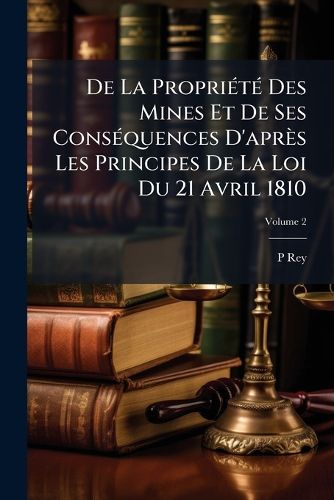 Cover image for de La Proprit Des Mines Et de Ses Consquences D'Aprs Les Principes de La Loi Du 21 Avril 1810, Volume 2