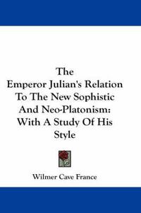 Cover image for The Emperor Julian's Relation to the New Sophistic and Neo-Platonism: With a Study of His Style