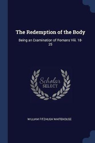 Cover image for The Redemption of the Body: Being an Examination of Romans VIII. 18-25