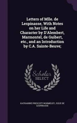 Letters of Mlle. de Lespinasse, with Notes on Her Life and Character by D'Alembert, Marmontel, de Guibert, Etc., and an Introduction by C.A. Sainte-Beuve;