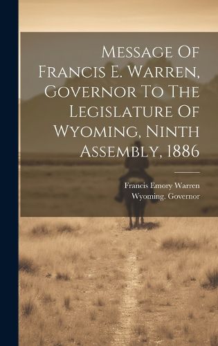 Cover image for Message Of Francis E. Warren, Governor To The Legislature Of Wyoming, Ninth Assembly, 1886