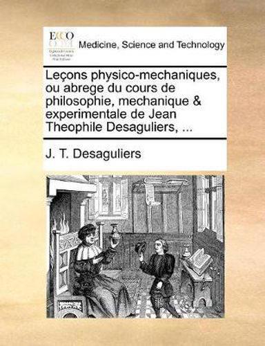 Cover image for Lecons Physico-Mechaniques, Ou Abrege Du Cours de Philosophie, Mechanique & Experimentale de Jean Theophile Desaguliers, ...