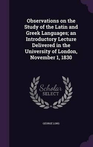 Cover image for Observations on the Study of the Latin and Greek Languages; An Introductory Lecture Delivered in the University of London, November 1, 1830