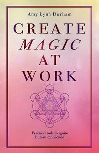 Cover image for Create Magic At Work: Practical Tools To Ignite Human Connection