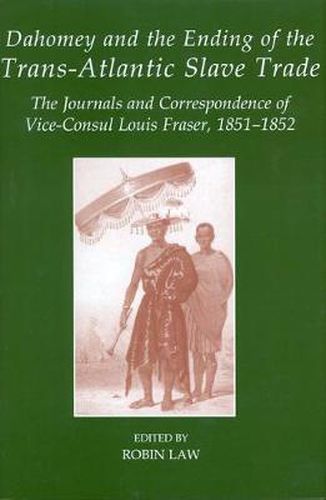 Cover image for Dahomey and the Ending of the Transatlantic Slave Trade: The Journals and Correspondence of Vice-Consul Louis Fraser, 1851-1852