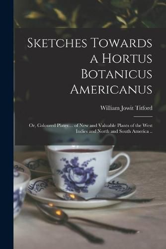 Cover image for Sketches Towards a Hortus Botanicus Americanus; or, Coloured Plates ... of New and Valuable Plants of the West Indies and North and South America ..