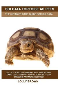 Cover image for Sulcata Tortoise as Pets: Sulcata Tortoise General Info, Purchasing, Care, Cost, Keeping, Health, Supplies, Food, Breeding and More Included! the Ultimate Care Guide for Sulcata Tortoise