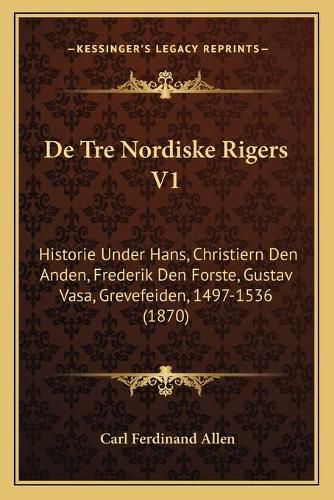 de Tre Nordiske Rigers V1: Historie Under Hans, Christiern Den Anden, Frederik Den Forste, Gustav Vasa, Grevefeiden, 1497-1536 (1870)