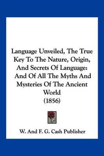 Cover image for Language Unveiled, the True Key to the Nature, Origin, and Secrets of Language: And of All the Myths and Mysteries of the Ancient World (1856)