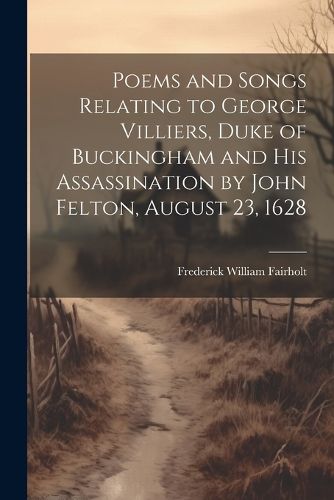 Poems and Songs Relating to George Villiers, Duke of Buckingham and His Assassination by John Felton, August 23, 1628