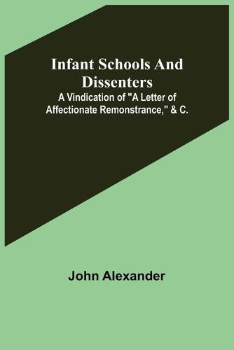 Cover image for Infant Schools and Dissenters; A Vindication of a letter of affectionate remonstrance, &c.