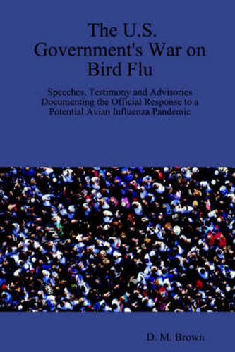 Cover image for The U.S. Government's War on Bird Flu: Speeches, Testimony and Advisories Documenting the Official Response to a Potential Avian Influenza Pandemic