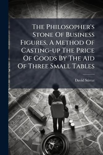 Cover image for The Philosopher's Stone of Business Figures, a Method of Casting-Up the Price of Goods by the Aid of Three Small Tables