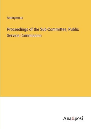 Cover image for Proceedings of the Sub-Committee, Public Service Commission