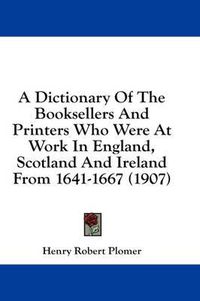 Cover image for A Dictionary of the Booksellers and Printers Who Were at Work in England, Scotland and Ireland from 1641-1667 (1907)