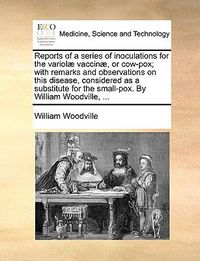 Cover image for Reports of a Series of Inoculations for the Variol] Vaccin], or Cow-Pox; With Remarks and Observations on This Disease, Considered as a Substitute for the Small-Pox. by William Woodville, ...