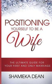 Cover image for Positioning Yourself to Be a Wife: The Ultimate Guide to Your First and Only Marriage