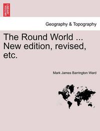 Cover image for The Round World ... New Edition, Revised, Etc.