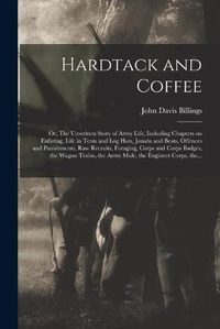 Cover image for Hardtack and Coffee; or, The Unwritten Story of Army Life, Including Chapters on Enlisting, Life in Tents and Log Huts, Jonahs and Beats, Offences and Punishments, Raw Recruits, Foraging, Corps and Corps Badges, the Wagon Trains, the Army Mule, The...