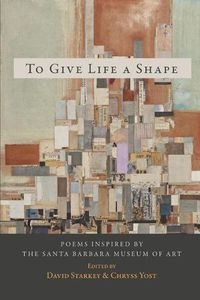 Cover image for To Give Life a Shape: Poems Inspired by the Santa Barbara Museum of Art
