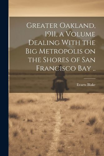 Cover image for Greater Oakland, 1911, a Volume Dealing With the big Metropolis on the Shores of San Francisco Bay ..