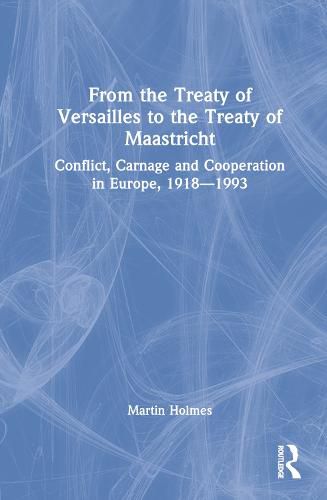 From the Treaty of Versailles to the Treaty of Maastricht: Conflict, Carnage And Cooperation In Europe, 1918 - 1993