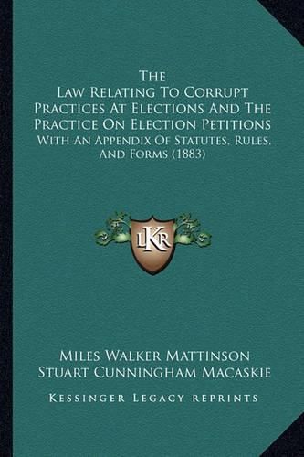 The Law Relating to Corrupt Practices at Elections and the Practice on Election Petitions: With an Appendix of Statutes, Rules, and Forms (1883)