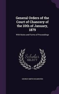 Cover image for General Orders of the Court of Chancery of the 10th of January, 1879: With Notes and Forms of Proceedings