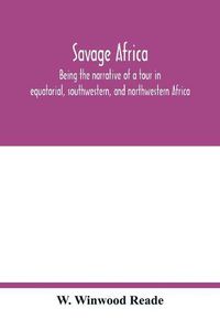 Cover image for Savage Africa; being the narrative of a tour in equatorial, southwestern, and northwestern Africa; with notes on the habits of the gorilla; on the existence of unicorns and tailed men; on the slave trade; on the origin, character, and capabilities of the n