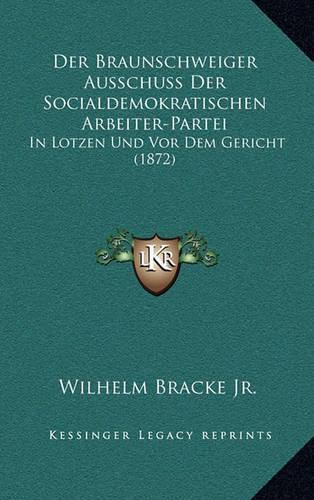 Cover image for Der Braunschweiger Ausschuss Der Socialdemokratischen Arbeiter-Partei: In Lotzen Und VOR Dem Gericht (1872)