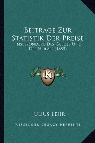 Cover image for Beitrage Zur Statistik Der Preise: Insbesondere Des Geldes Und Des Holzes (1885)