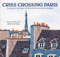 Cover image for Criss-Crossing Paris: Journey to the Heart of Paris in 20 Cross-Stitch Designs