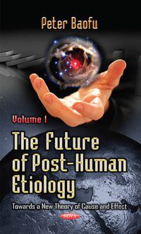 Cover image for Future of Post-Human Etiology: Towards a New Theory of Cause & Effect -- Volume 1