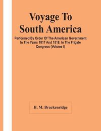 Cover image for Voyage To South America, Performed By Order Of The American Government In The Years 1817 And 1818, In The Frigate Congress (Volume I)