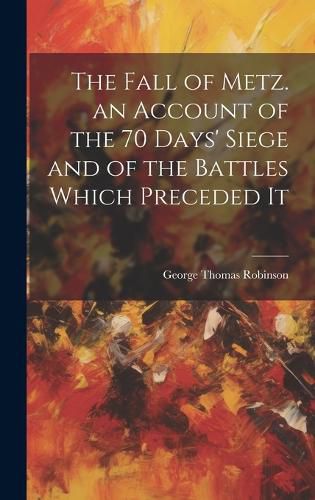 Cover image for The Fall of Metz. an Account of the 70 Days' Siege and of the Battles Which Preceded It