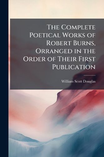 Cover image for The Complete Poetical Works of Robert Burns, Orranged in the Order of Their First Publication.