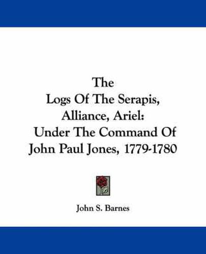 Cover image for The Logs of the Serapis, Alliance, Ariel: Under the Command of John Paul Jones, 1779-1780