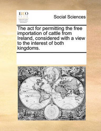 Cover image for The ACT for Permitting the Free Importation of Cattle from Ireland, Considered with a View to the Interest of Both Kingdoms.