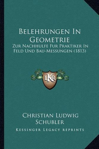 Belehrungen in Geometrie: Zur Nachhulfe Fur Praktiker in Feld Und Bau-Messungen (1813)