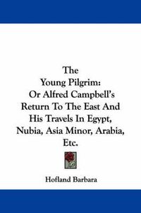 Cover image for The Young Pilgrim: Or Alfred Campbell's Return to the East and His Travels in Egypt, Nubia, Asia Minor, Arabia, Etc.