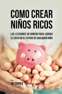 Cover image for Como Crear Ninos Ricos: Las Lecciones De Dinero Para Lograr el Exito en el Futuro De Cualquier Nino