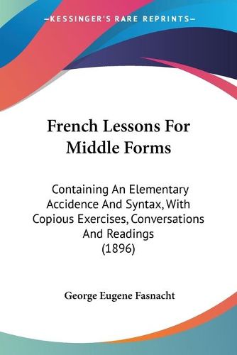 Cover image for French Lessons for Middle Forms: Containing an Elementary Accidence and Syntax, with Copious Exercises, Conversations and Readings (1896)