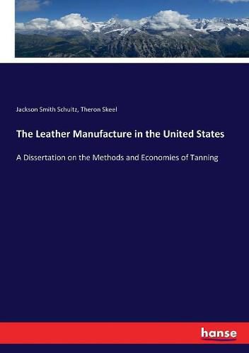 Cover image for The Leather Manufacture in the United States: A Dissertation on the Methods and Economies of Tanning