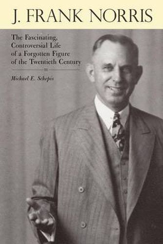 Cover image for J. Frank Norris: The Fascinating, Controversial Life of a Forgotten Figure of the Twentieth Century