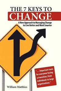 Cover image for The 7 Keys to Change: A New Approach to Managing Change to Live Better and Work Smarter