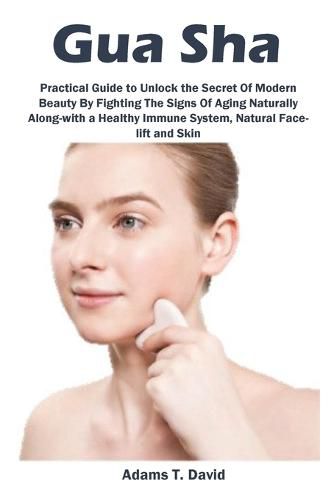 Cover image for Gua Sha: Practical Guide to Unlock the Secret Of Modern Beauty By Fighting The Signs Of Aging Naturally Along-with a Healthy Immune System, Natural Face-lift and Skin