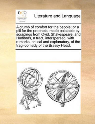 Cover image for A Crumb of Comfort for the People; Or a Pill for the Prophets, Made Palatable by Scrapings from Ovid, Shakespeare, and Hudibras, a Tract, Interspersed, with Remarks, Critical and Explanatory, of the Tragi-Comedy of the Brassy Head.