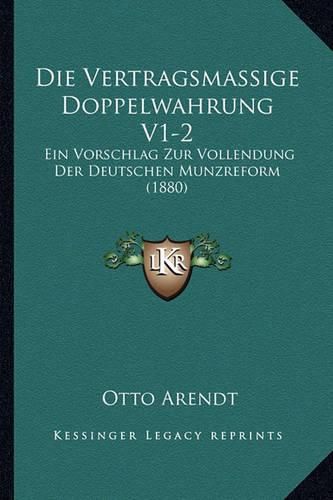 Die Vertragsmassige Doppelwahrung V1-2: Ein Vorschlag Zur Vollendung Der Deutschen Munzreform (1880)