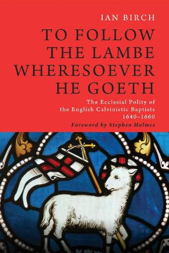 To Follow the Lambe Wheresoever He Goeth: The Ecclesial Polity of the English Calvinistic Baptists 1640-1660